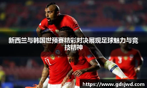 新西兰与韩国世预赛精彩对决展现足球魅力与竞技精神