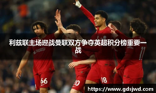 利兹联主场迎战曼联双方争夺英超积分榜重要一战